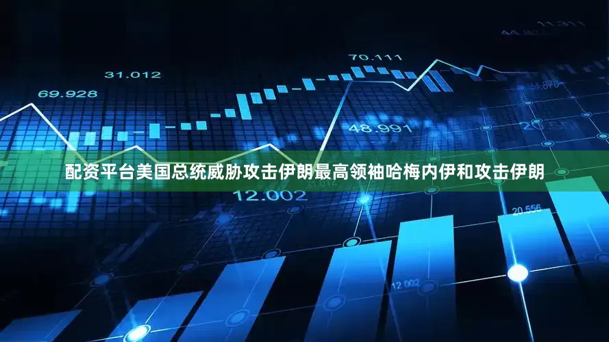 配资平台美国总统威胁攻击伊朗最高领袖哈梅内伊和攻击伊朗