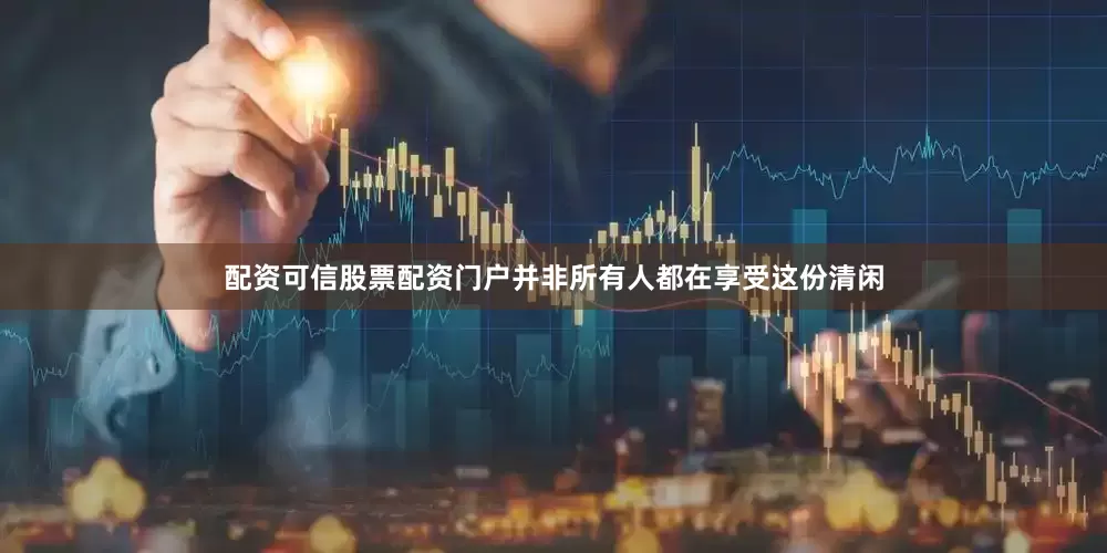配资可信股票配资门户并非所有人都在享受这份清闲