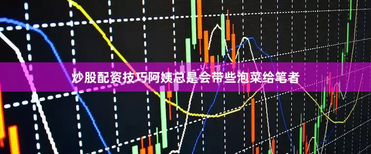 炒股配资技巧阿姨总是会带些泡菜给笔者