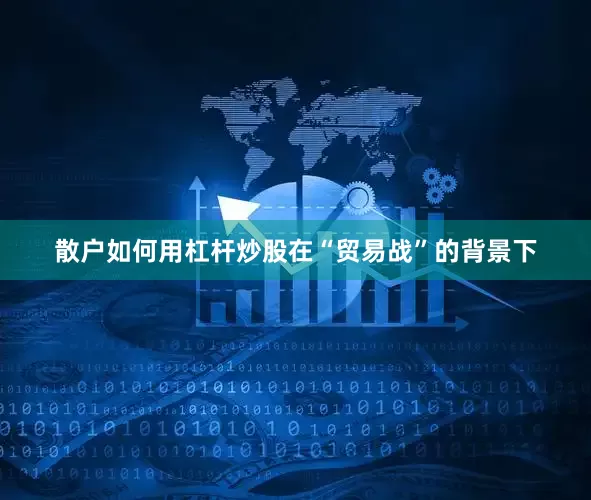 散户如何用杠杆炒股在“贸易战”的背景下