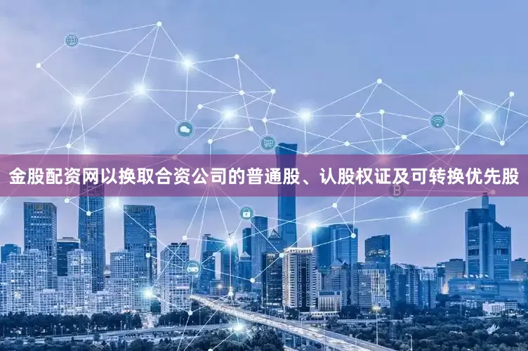 金股配资网以换取合资公司的普通股、认股权证及可转换优先股