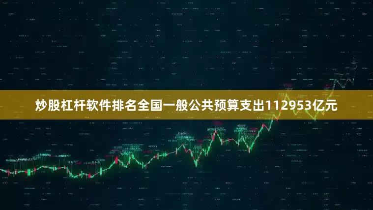 炒股杠杆软件排名全国一般公共预算支出112953亿元