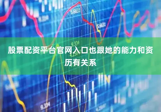 股票配资平台官网入口也跟她的能力和资历有关系
