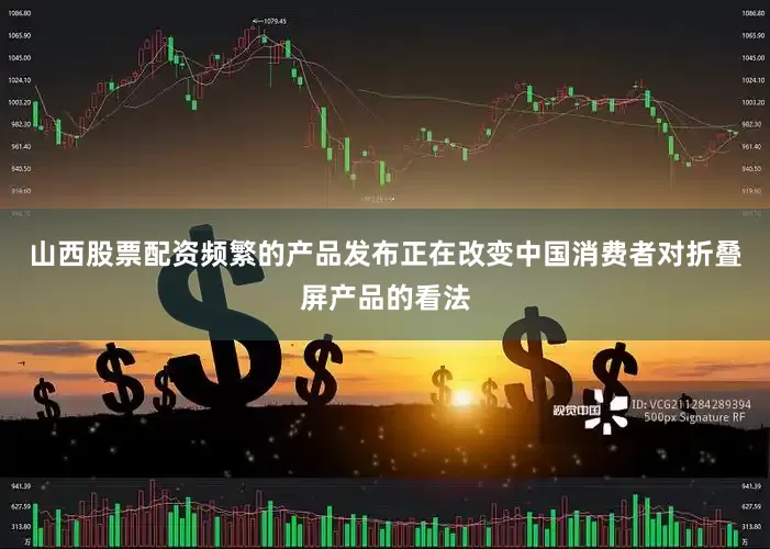 山西股票配资频繁的产品发布正在改变中国消费者对折叠屏产品的看法