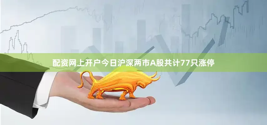 配资网上开户今日沪深两市A股共计77只涨停