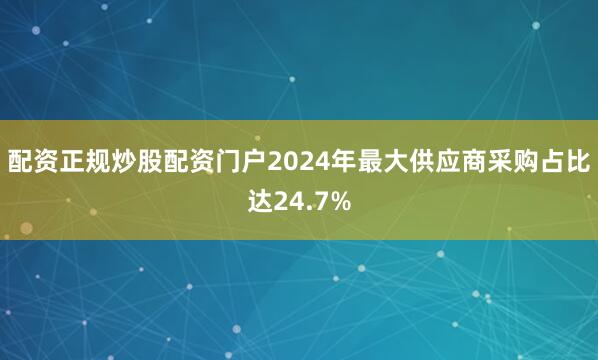 配资正规炒股配资门户2024年最大供应商采购占比达24.7%