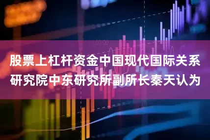 股票上杠杆资金中国现代国际关系研究院中东研究所副所长秦天认为