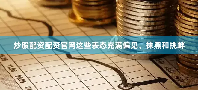 炒股配资配资官网这些表态充满偏见、抹黑和挑衅
