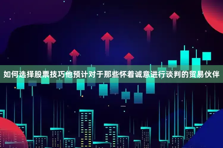 如何选择股票技巧他预计对于那些怀着诚意进行谈判的贸易伙伴