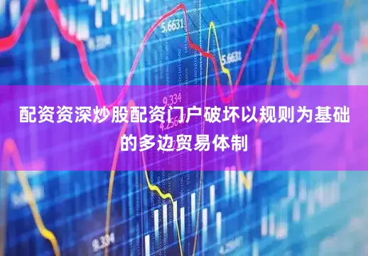 配资资深炒股配资门户破坏以规则为基础的多边贸易体制