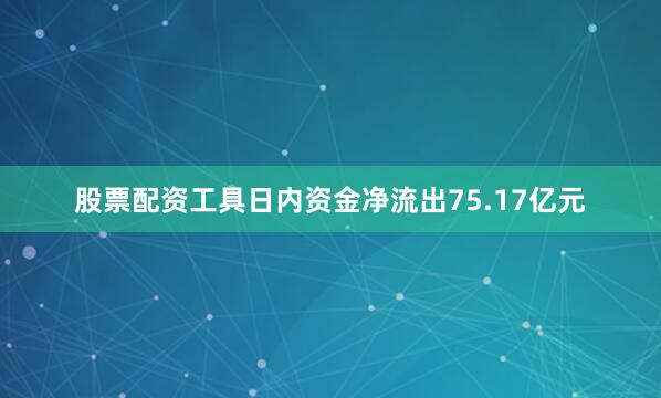 股票配资工具日内资金净流出75.17亿元