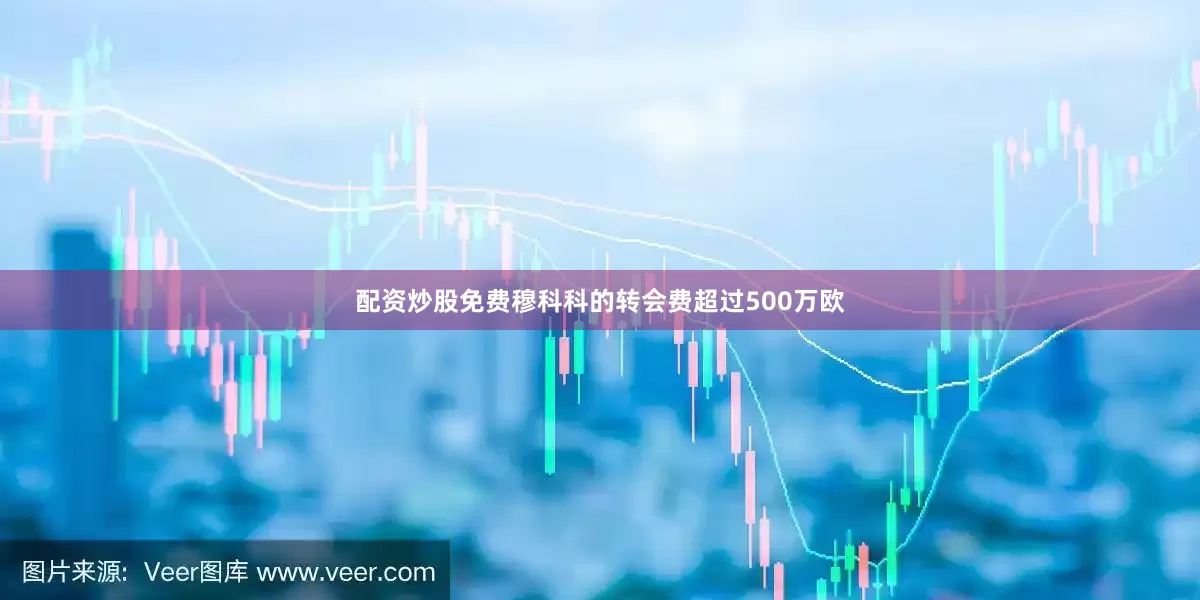 配资炒股免费穆科科的转会费超过500万欧