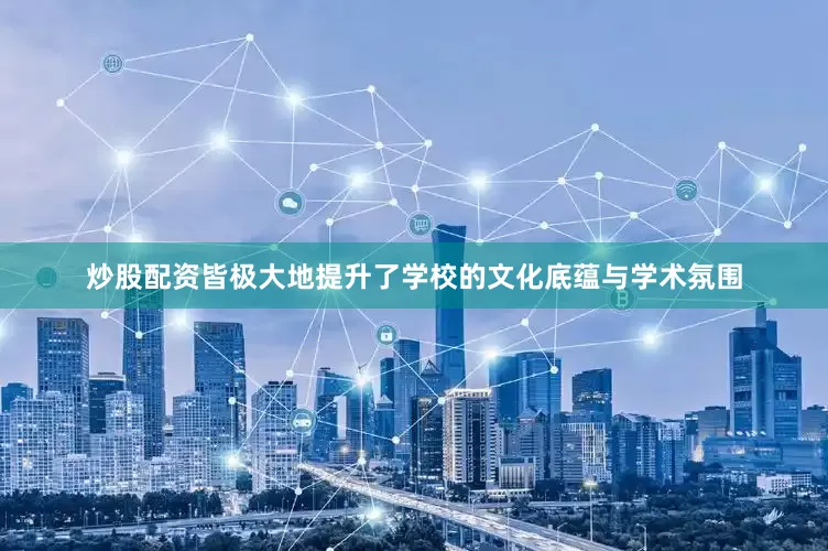 炒股配资皆极大地提升了学校的文化底蕴与学术氛围