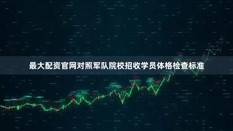 最大配资官网对照军队院校招收学员体格检查标准