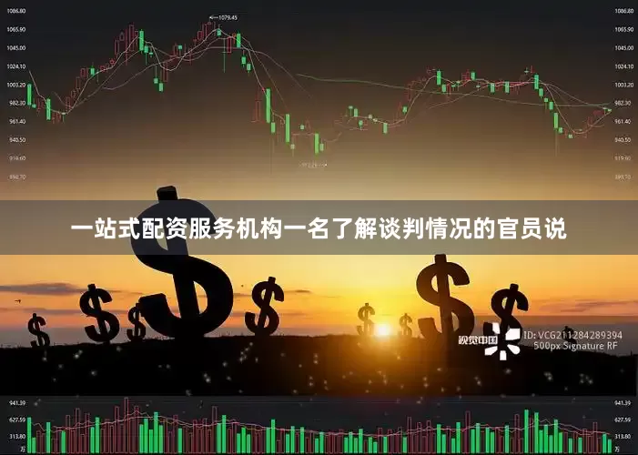 一站式配资服务机构一名了解谈判情况的官员说