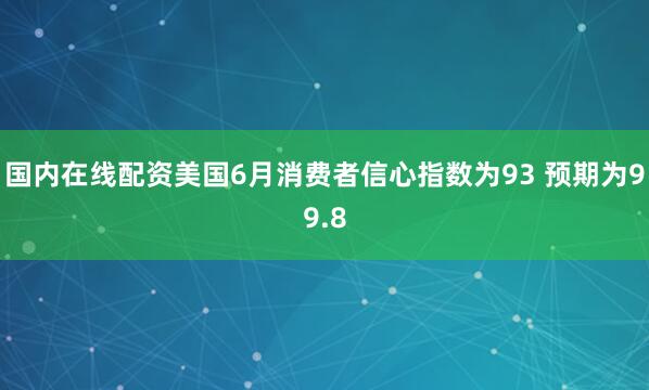 国内在线配资美国6月消费者信心指数为93 预期为99.8