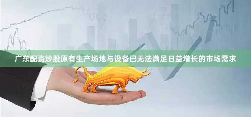 广东配资炒股原有生产场地与设备已无法满足日益增长的市场需求