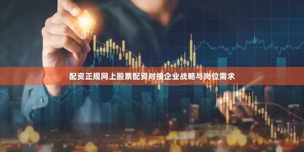 配资正规网上股票配资对接企业战略与岗位需求