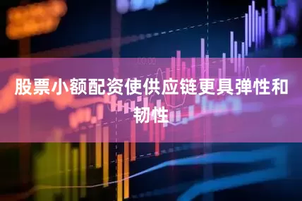 股票小额配资使供应链更具弹性和韧性