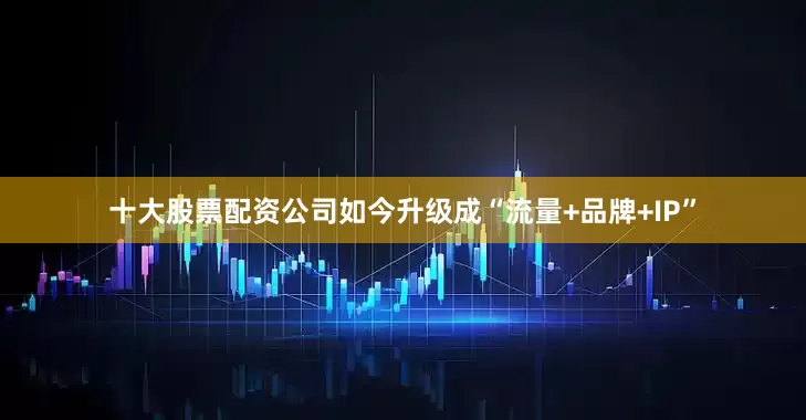 十大股票配资公司如今升级成“流量+品牌+IP”