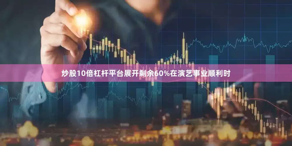 炒股10倍杠杆平台展开剩余60%在演艺事业顺利时