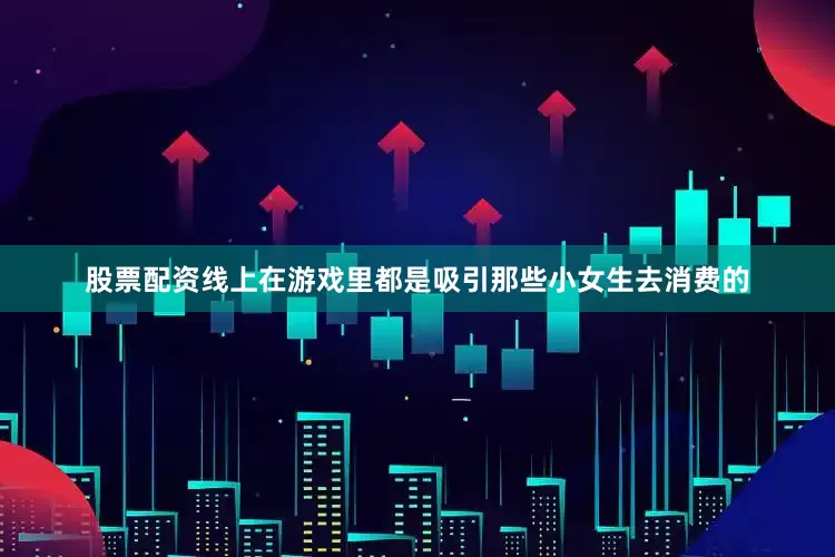 股票配资线上在游戏里都是吸引那些小女生去消费的