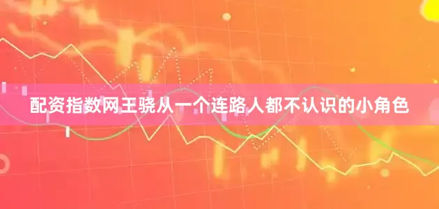 配资指数网王骁从一个连路人都不认识的小角色