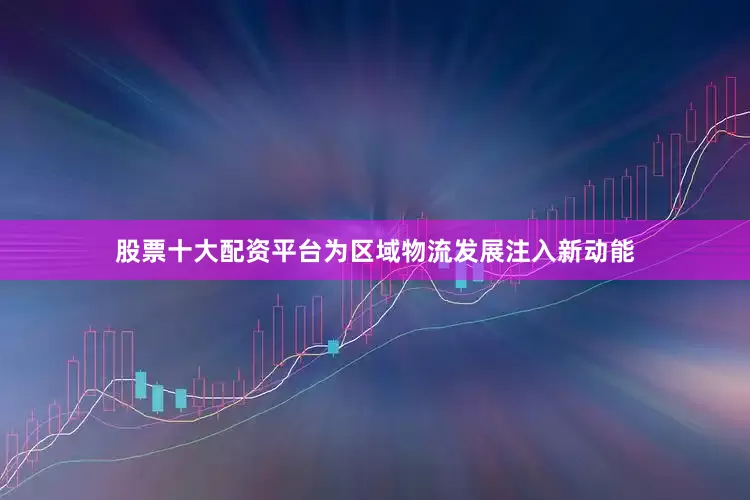 股票十大配资平台为区域物流发展注入新动能