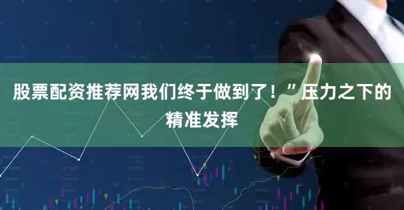 股票配资推荐网我们终于做到了！”压力之下的精准发挥