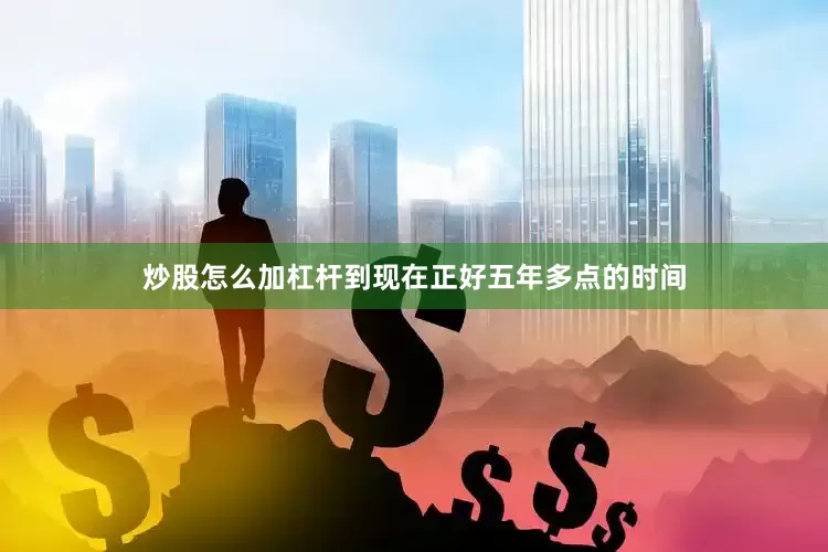 炒股怎么加杠杆到现在正好五年多点的时间