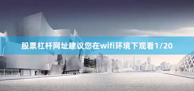 股票杠杆网址建议您在wifi环境下观看1/20