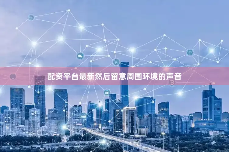 配资平台最新然后留意周围环境的声音