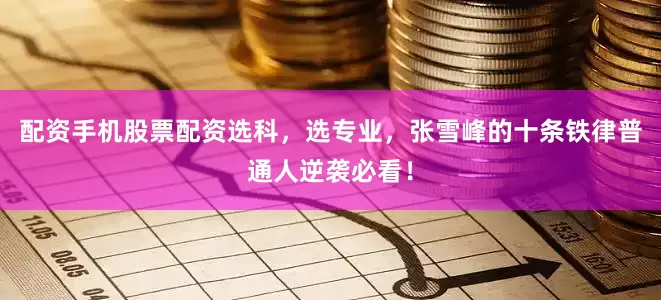 配资手机股票配资选科，选专业，张雪峰的十条铁律普通人逆袭必看！