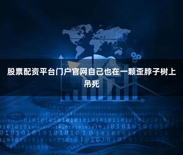股票配资平台门户官网自己也在一颗歪脖子树上吊死