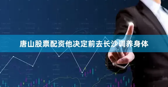 唐山股票配资他决定前去长沙调养身体