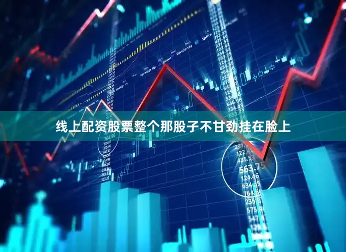 线上配资股票整个那股子不甘劲挂在脸上