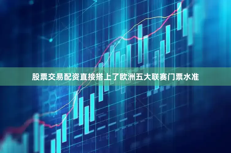 股票交易配资直接搭上了欧洲五大联赛门票水准