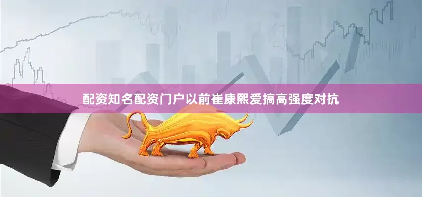 配资知名配资门户以前崔康熙爱搞高强度对抗