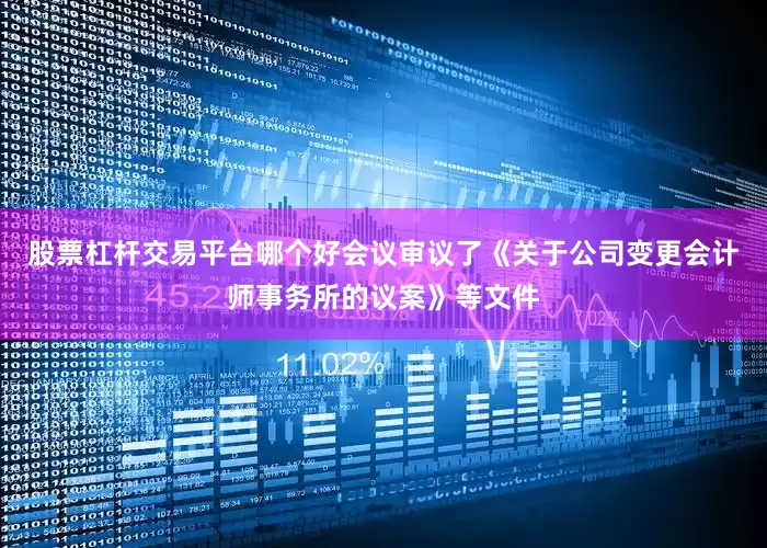 股票杠杆交易平台哪个好会议审议了《关于公司变更会计师事务所的议案》等文件
