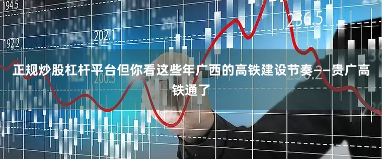 正规炒股杠杆平台但你看这些年广西的高铁建设节奏——贵广高铁通了