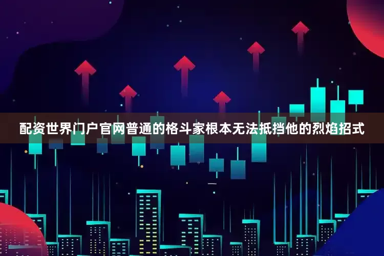 配资世界门户官网普通的格斗家根本无法抵挡他的烈焰招式