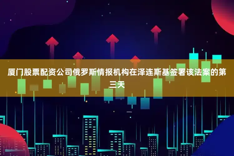 厦门股票配资公司俄罗斯情报机构在泽连斯基签署该法案的第三天