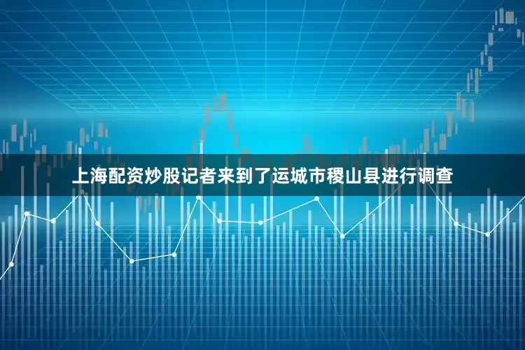 上海配资炒股记者来到了运城市稷山县进行调查