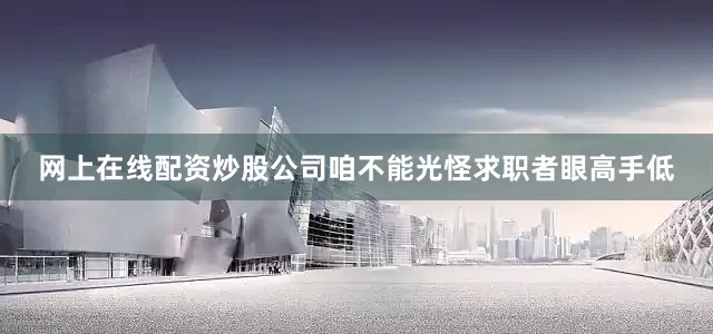 网上在线配资炒股公司咱不能光怪求职者眼高手低