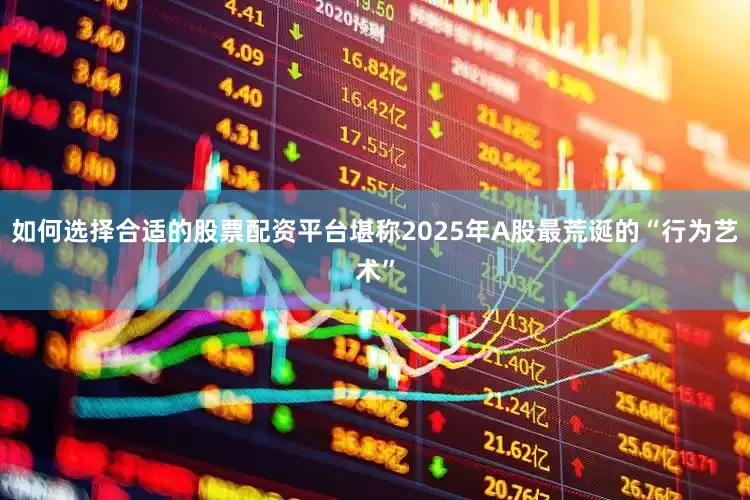如何选择合适的股票配资平台堪称2025年A股最荒诞的“行为艺术”