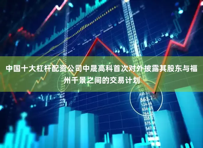 中国十大杠杆配资公司中晟高科首次对外披露其股东与福州千景之间的交易计划