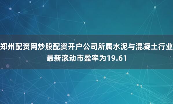 郑州配资网炒股配资开户公司所属水泥与混凝土行业最新滚动市盈率为19.61
