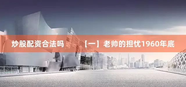 炒股配资合法吗        【一】老帅的担忧1960年底