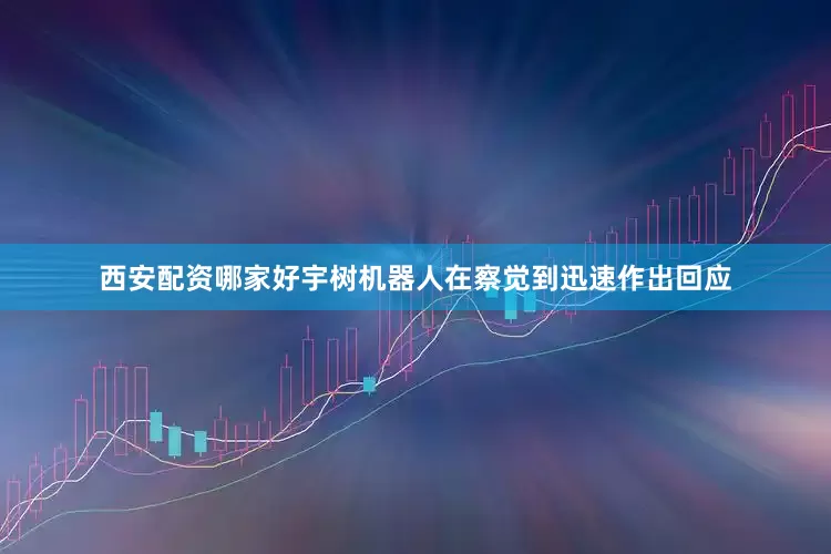 西安配资哪家好宇树机器人在察觉到迅速作出回应