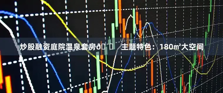 炒股融资庭院温泉套房🏠 主题特色：180㎡大空间